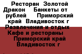 Ресторан 'Золотой Дракон' ! Банкеты от 500 рублей ! - Приморский край, Владивосток г. Развлечения и отдых » Кафе и рестораны   . Приморский край,Владивосток г.